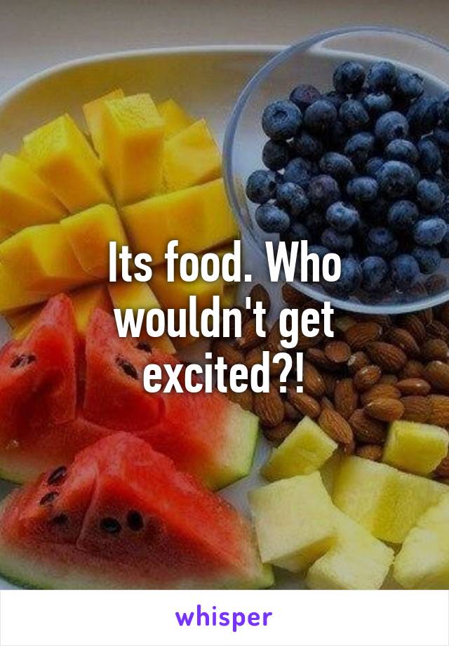 Its food. Who wouldn't get excited?!