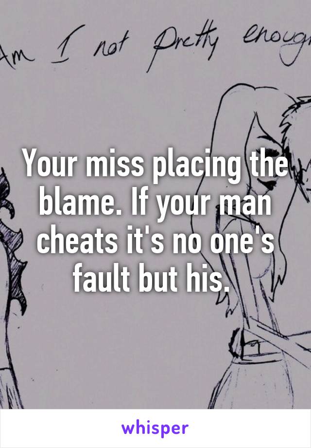 Your miss placing the blame. If your man cheats it's no one's fault but his. 