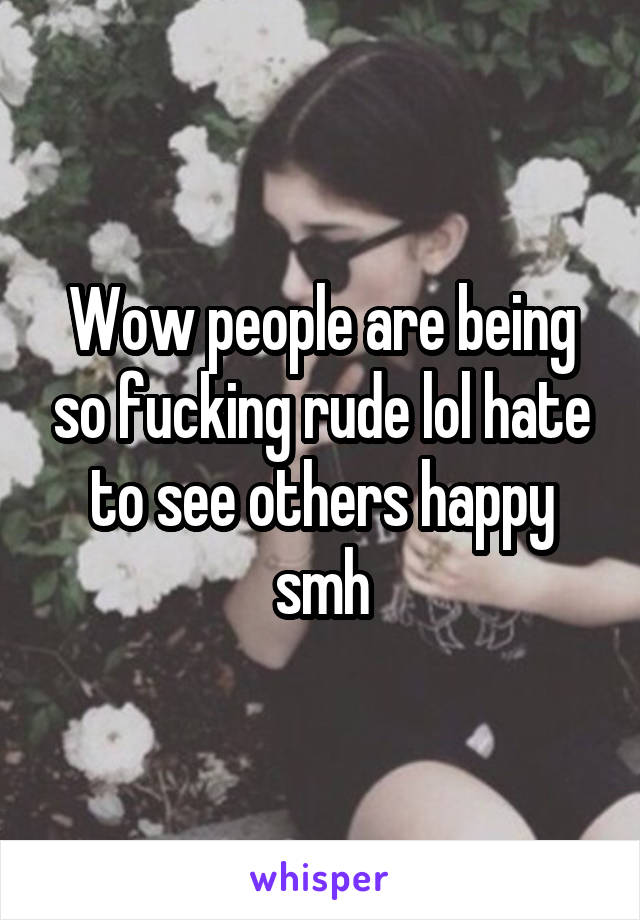 Wow people are being so fucking rude lol hate to see others happy smh