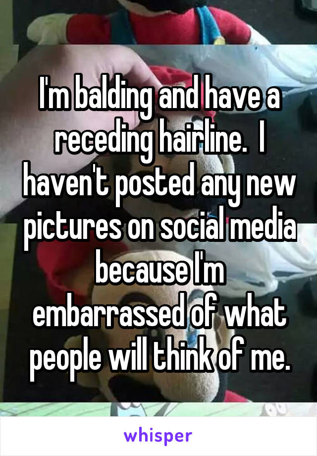 I'm balding and have a receding hairline.  I haven't posted any new pictures on social media because I'm embarrassed of what people will think of me.