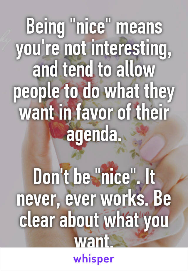 Being "nice" means you're not interesting, and tend to allow people to do what they want in favor of their agenda.

Don't be "nice". It never, ever works. Be clear about what you want.