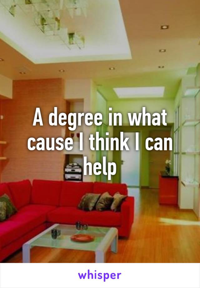A degree in what cause I think I can help