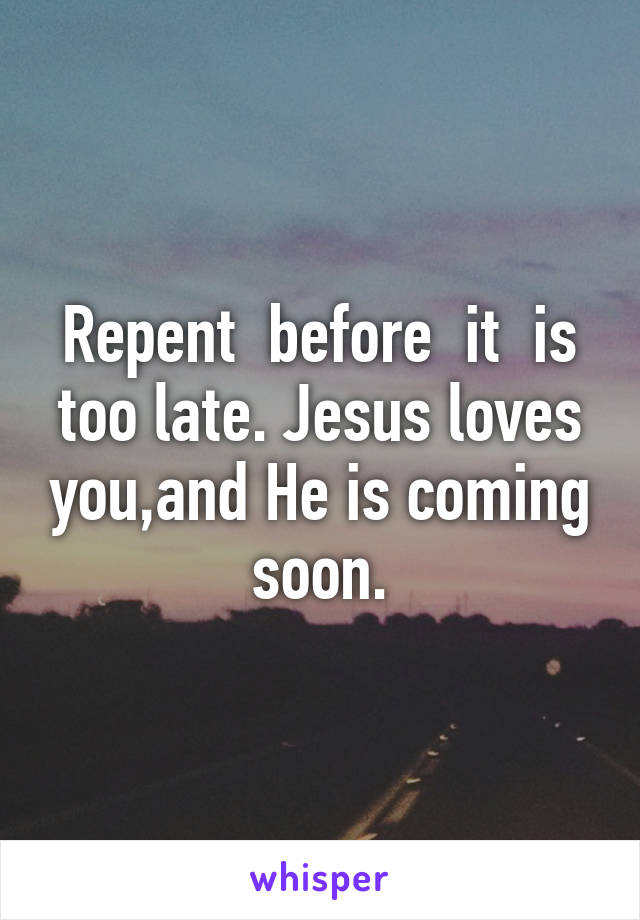 Repent  before  it  is too late. Jesus loves you,and He is coming soon.