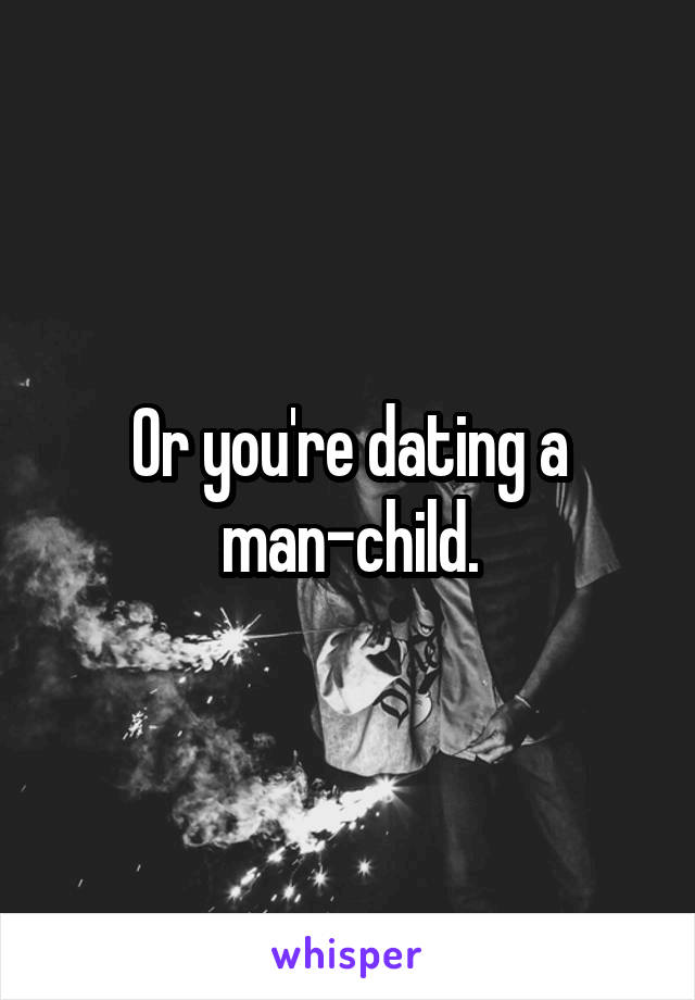 Or you're dating a man-child.