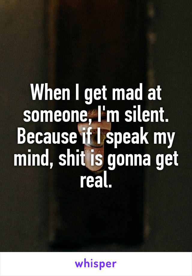 When I get mad at someone, I'm silent. Because if I speak my mind, shit is gonna get real.