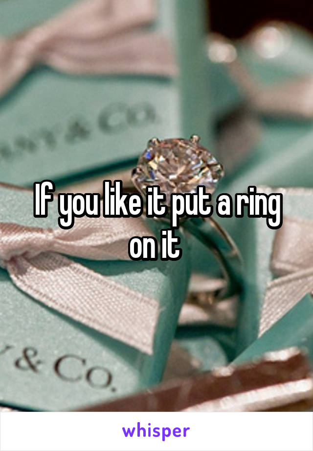 If you like it put a ring on it 