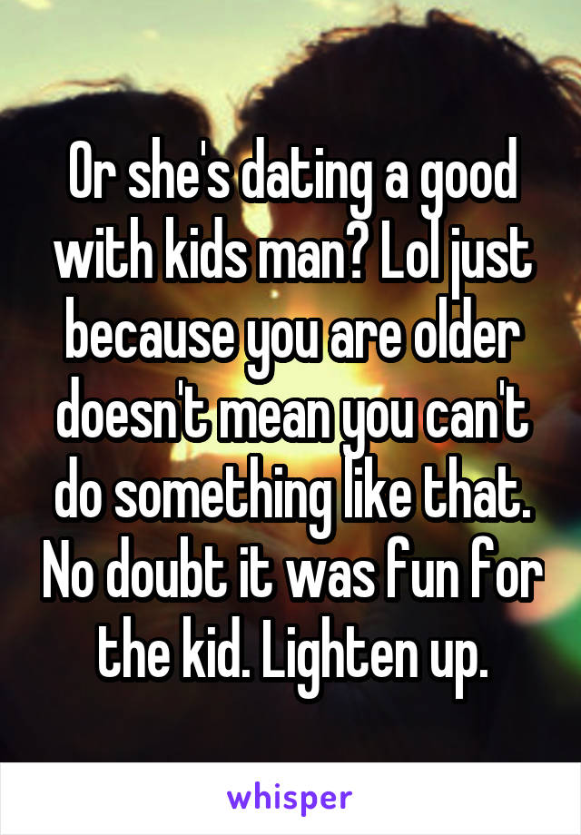 Or she's dating a good with kids man? Lol just because you are older doesn't mean you can't do something like that. No doubt it was fun for the kid. Lighten up.
