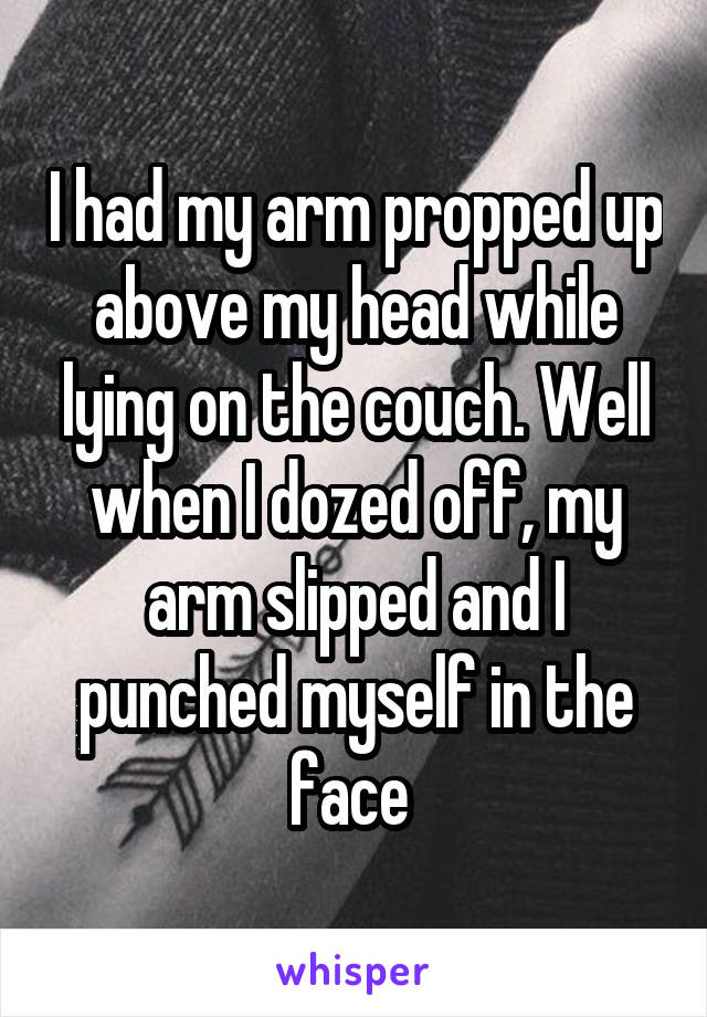 I had my arm propped up above my head while lying on the couch. Well when I dozed off, my arm slipped and I punched myself in the face 