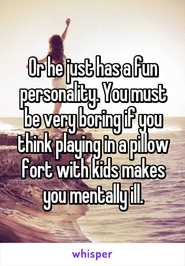 Or he just has a fun personality. You must be very boring if you think playing in a pillow fort with kids makes you mentally ill.