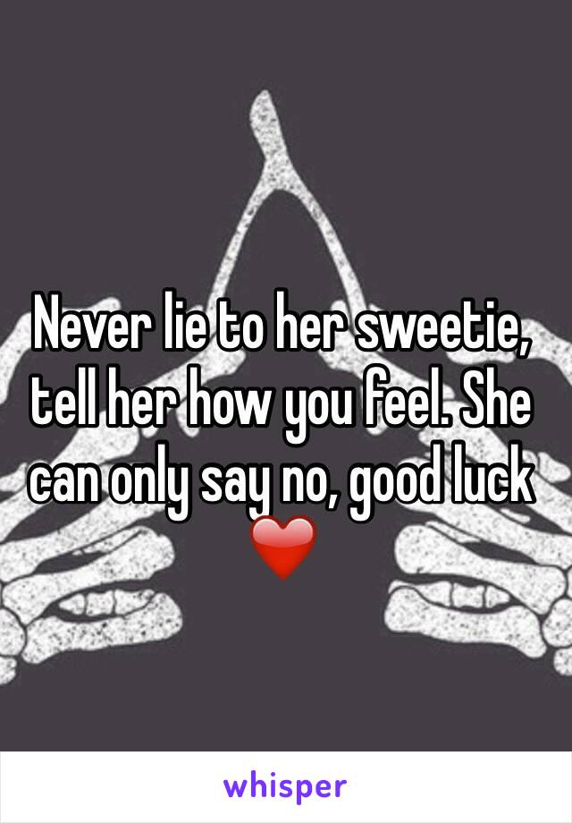 Never lie to her sweetie, tell her how you feel. She can only say no, good luck  ❤️