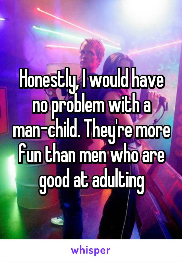 Honestly, I would have no problem with a man-child. They're more fun than men who are good at adulting