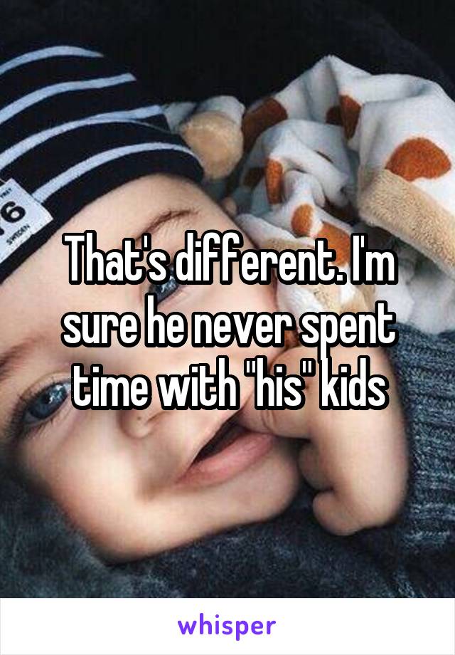 That's different. I'm sure he never spent time with "his" kids