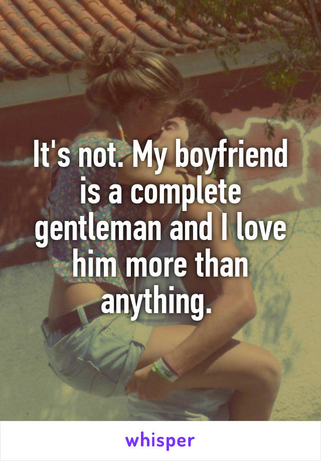 It's not. My boyfriend is a complete gentleman and I love him more than anything. 
