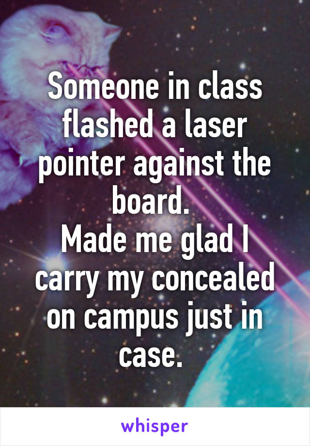 Someone in class flashed a laser pointer against the board. 
Made me glad I carry my concealed on campus just in case. 