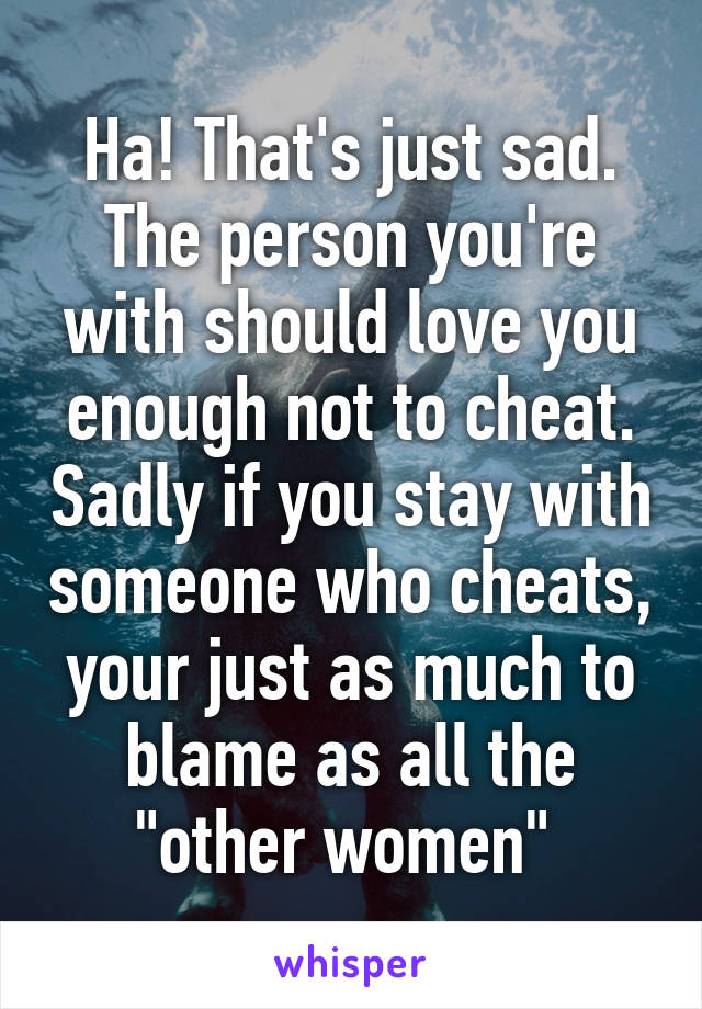 Ha! That's just sad. The person you're with should love you enough not to cheat. Sadly if you stay with someone who cheats, your just as much to blame as all the "other women" 