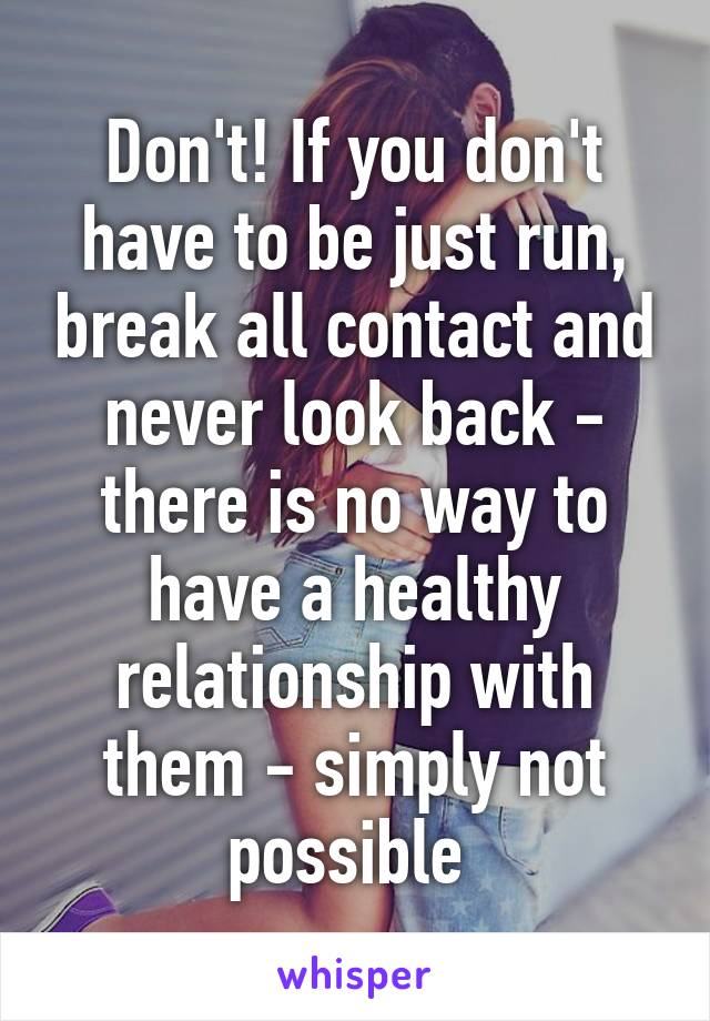 Don't! If you don't have to be just run, break all contact and never look back - there is no way to have a healthy relationship with them - simply not possible 