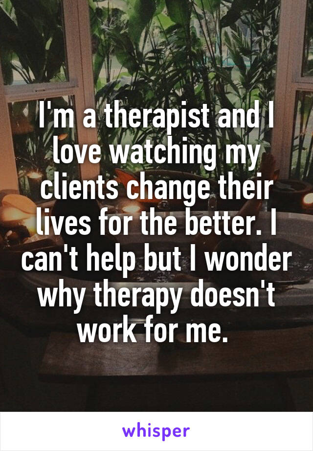 I'm a therapist and I love watching my clients change their lives for the better. I can't help but I wonder why therapy doesn't work for me. 