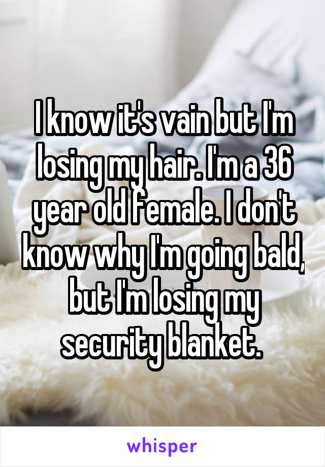 I know it's vain but I'm losing my hair. I'm a 36 year old female. I don't know why I'm going bald, but I'm losing my security blanket. 