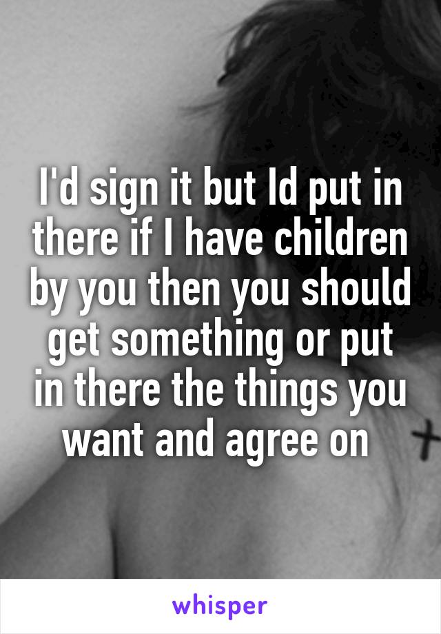 I'd sign it but Id put in there if I have children by you then you should get something or put in there the things you want and agree on 