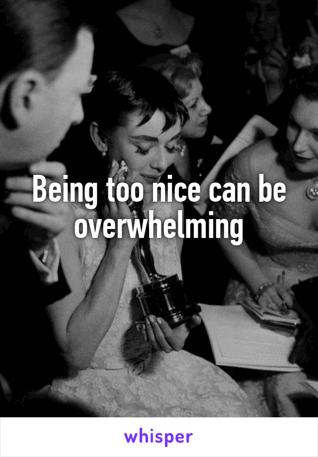 Being too nice can be overwhelming
