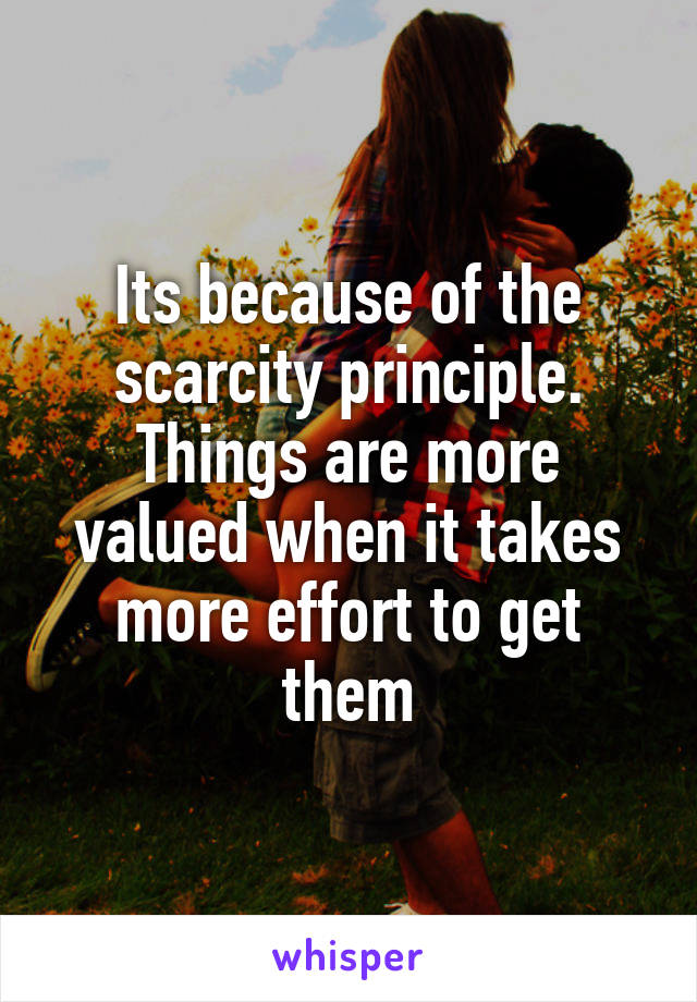 Its because of the scarcity principle. Things are more valued when it takes more effort to get them