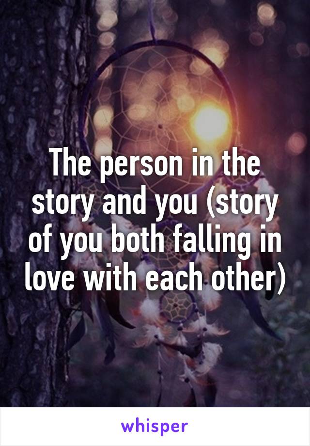 The person in the story and you (story of you both falling in love with each other)