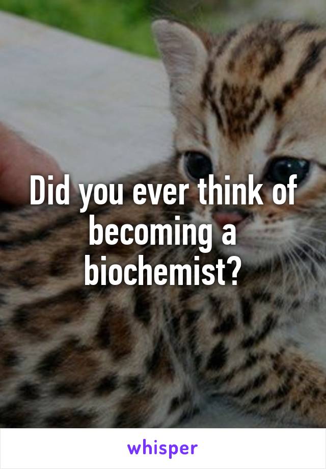 Did you ever think of becoming a biochemist?