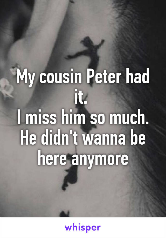 My cousin Peter had it. 
I miss him so much. He didn't wanna be here anymore