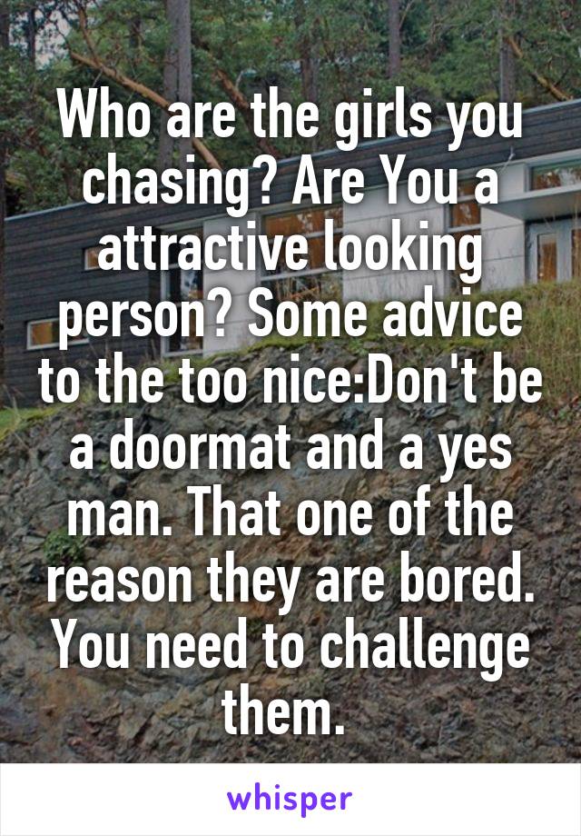 Who are the girls you chasing? Are You a attractive looking person? Some advice to the too nice:Don't be a doormat and a yes man. That one of the reason they are bored. You need to challenge them. 