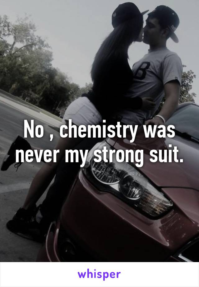 No , chemistry was never my strong suit.