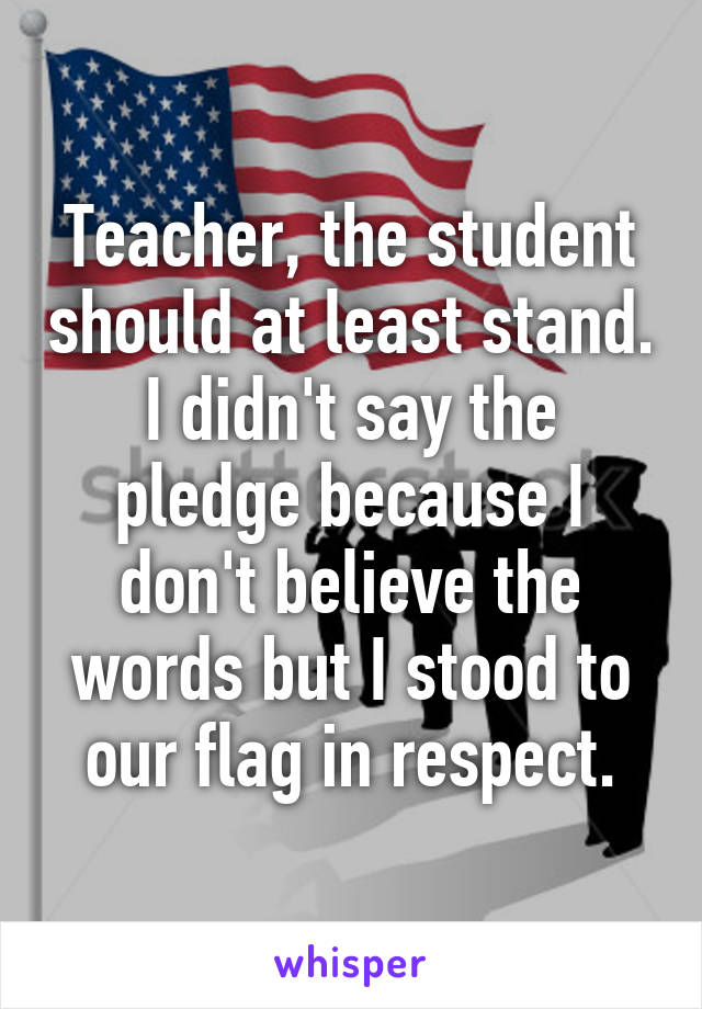 Teacher, the student should at least stand. I didn't say the pledge because I don't believe the words but I stood to our flag in respect.