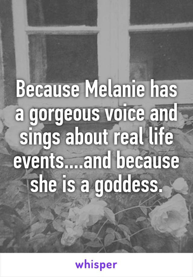 Because Melanie has a gorgeous voice and sings about real life events....and because she is a goddess.