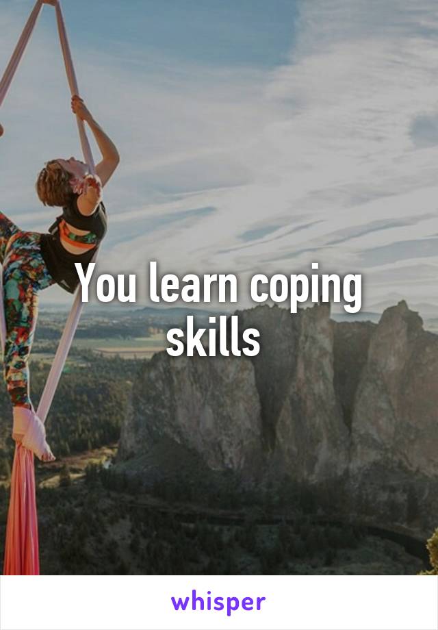 You learn coping skills 