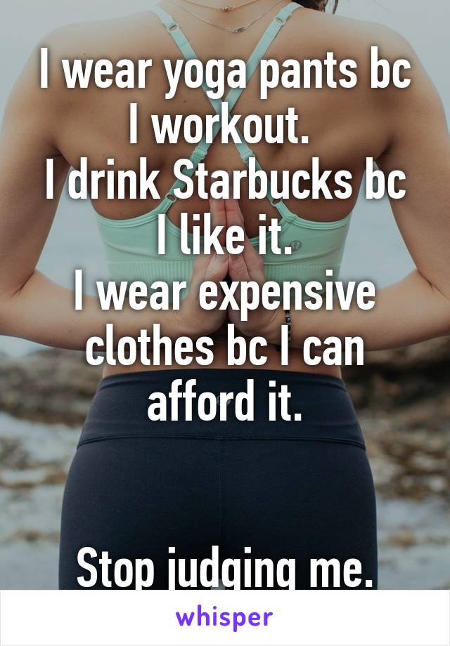 I wear yoga pants bc I workout. 
I drink Starbucks bc I like it.
I wear expensive clothes bc I can afford it.


Stop judging me.