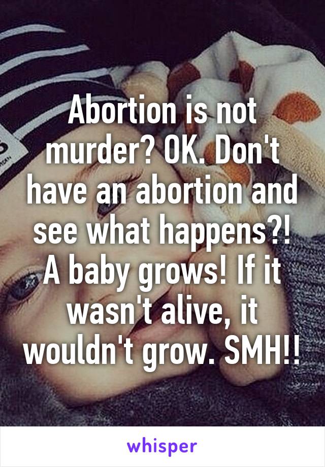 Abortion is not murder? OK. Don't have an abortion and see what happens?! A baby grows! If it wasn't alive, it wouldn't grow. SMH!!