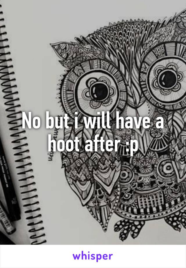 No but i will have a hoot after :p