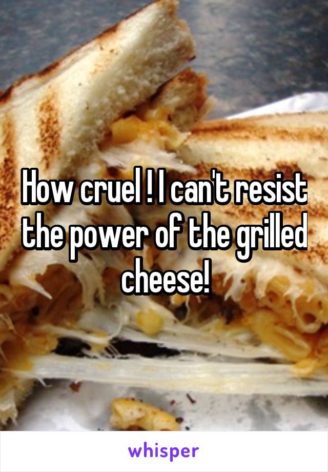 How cruel ! I can't resist the power of the grilled cheese!