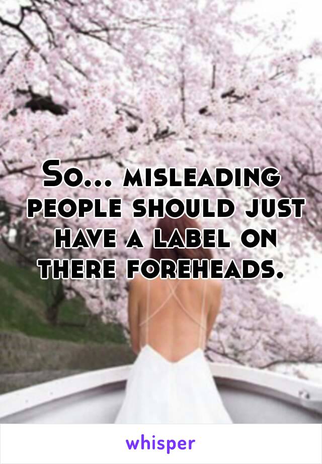 So… misleading people should just have a label on there foreheads. 