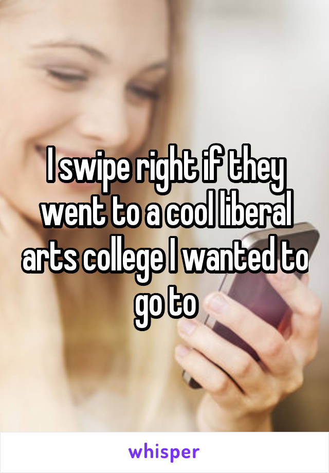 I swipe right if they went to a cool liberal arts college I wanted to go to