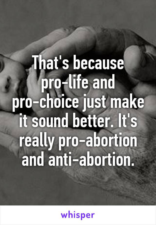 That's because pro-life and pro-choice just make it sound better. It's really pro-abortion and anti-abortion.