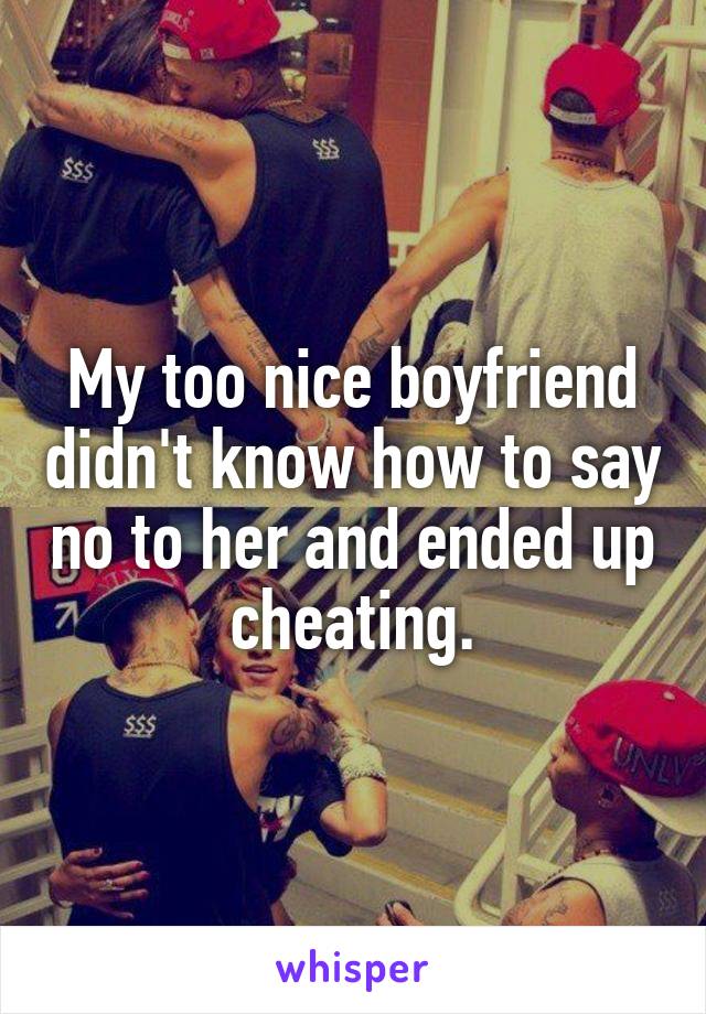 My too nice boyfriend didn't know how to say no to her and ended up cheating.