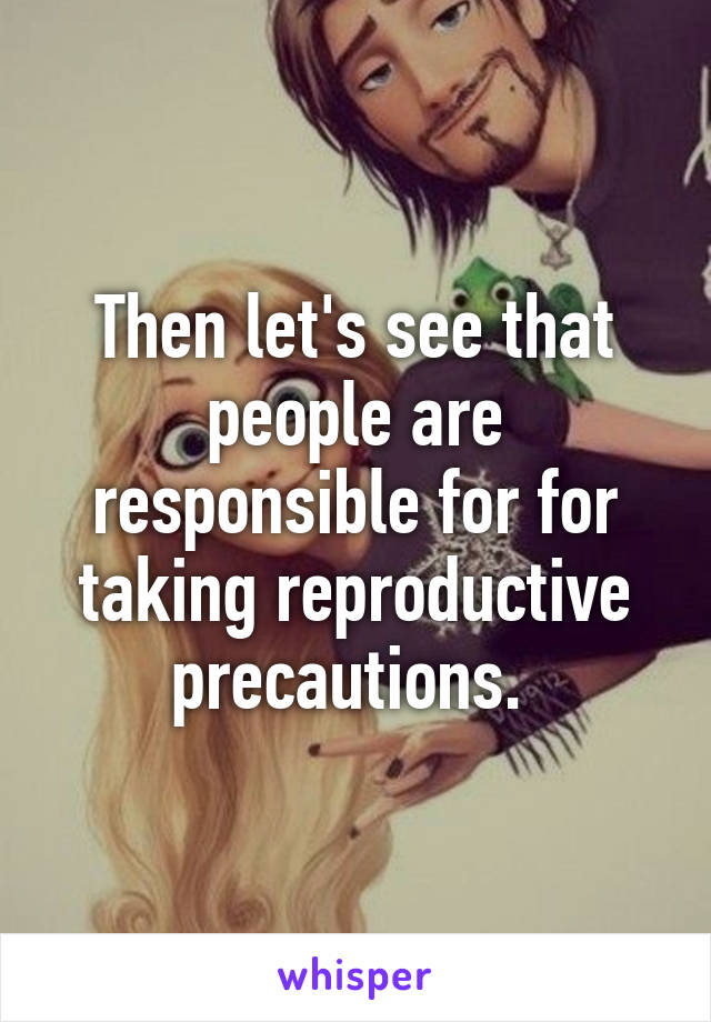 Then let's see that people are responsible for for taking reproductive precautions. 