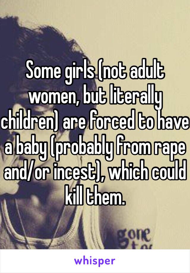 Some girls (not adult women, but literally children) are forced to have a baby (probably from rape and/or incest), which could kill them.