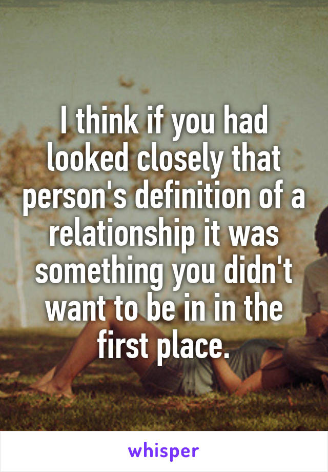 I think if you had looked closely that person's definition of a relationship it was something you didn't want to be in in the first place.