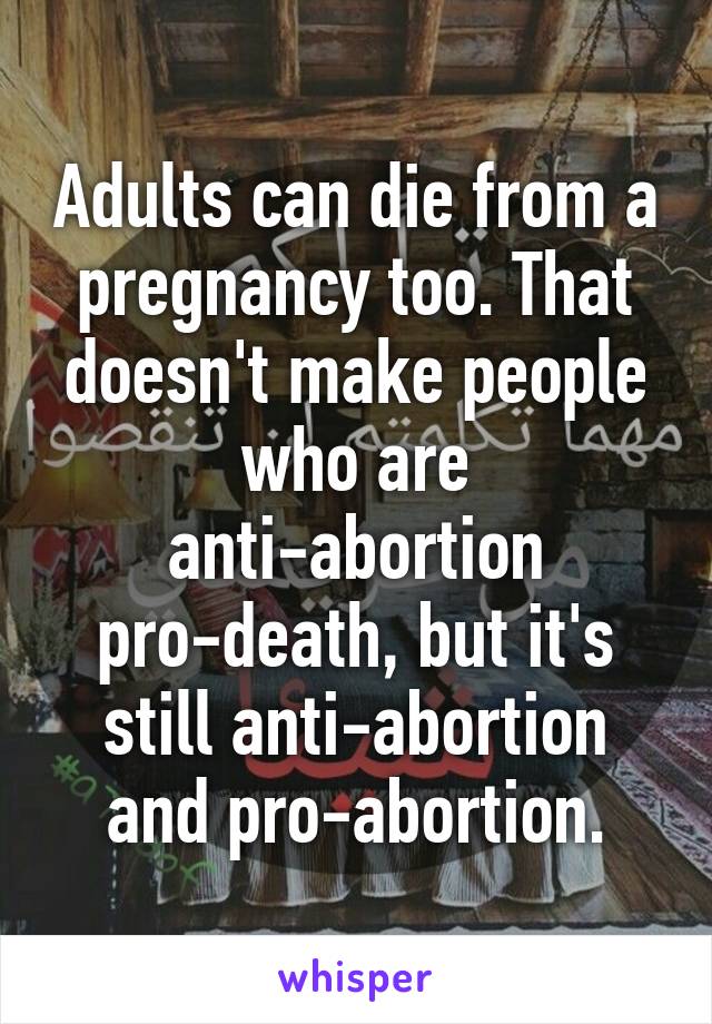 Adults can die from a pregnancy too. That doesn't make people who are anti-abortion pro-death, but it's still anti-abortion and pro-abortion.