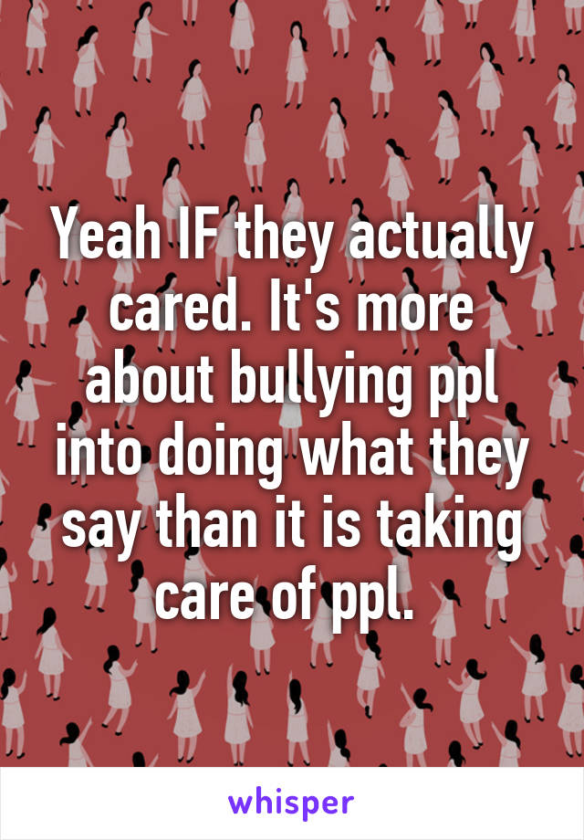 Yeah IF they actually cared. It's more about bullying ppl into doing what they say than it is taking care of ppl. 