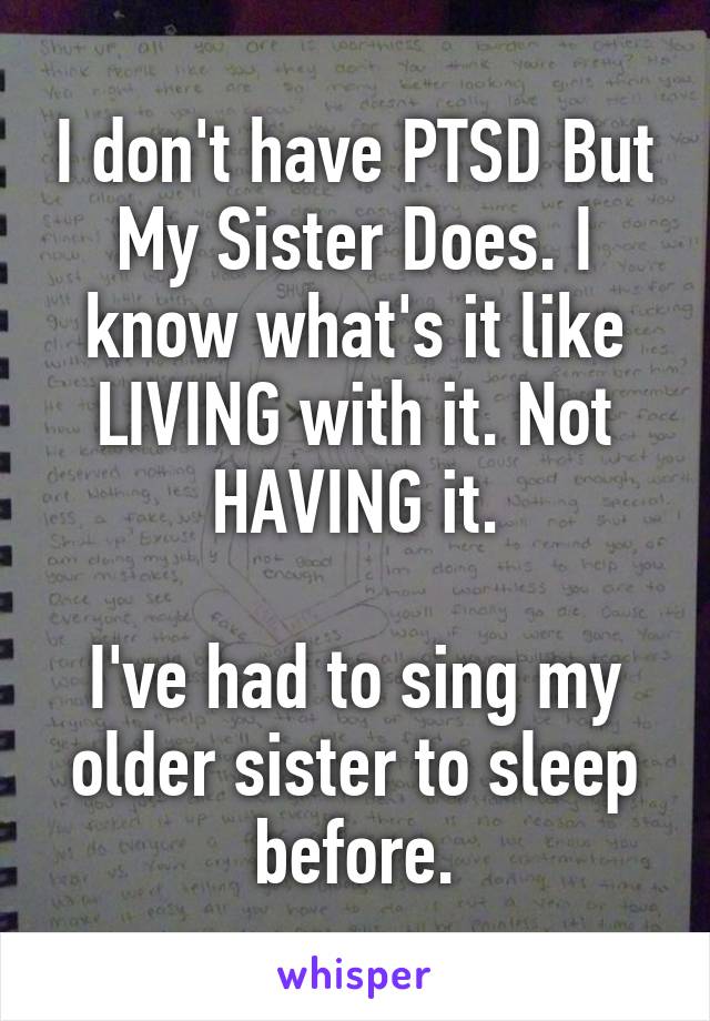 I don't have PTSD But My Sister Does. I know what's it like LIVING with it. Not HAVING it.

I've had to sing my older sister to sleep before.