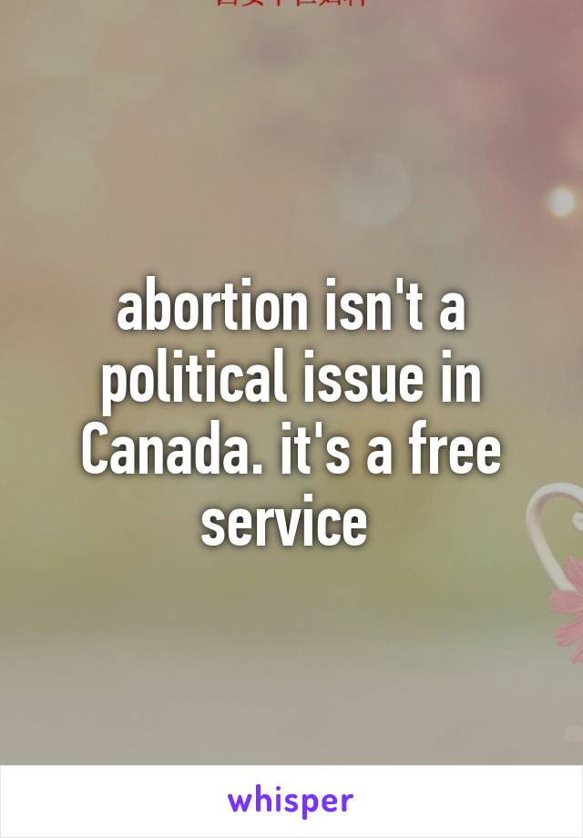 abortion isn't a political issue in Canada. it's a free service 