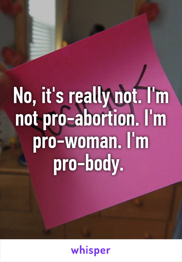 No, it's really not. I'm not pro-abortion. I'm pro-woman. I'm pro-body. 