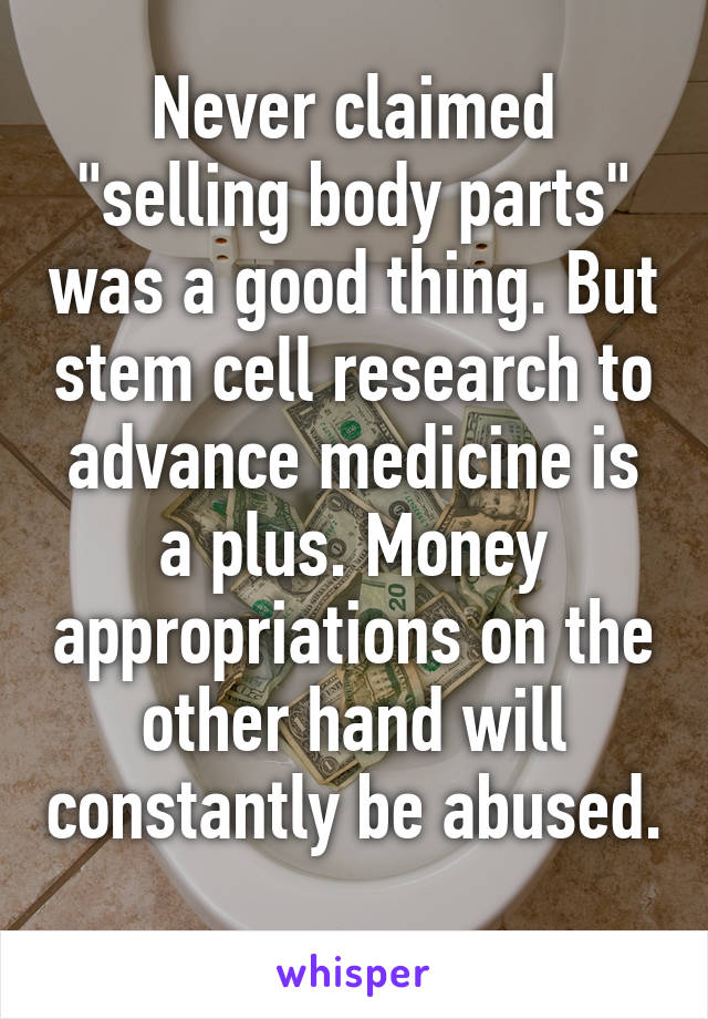 Never claimed "selling body parts" was a good thing. But stem cell research to advance medicine is a plus. Money appropriations on the other hand will constantly be abused. 